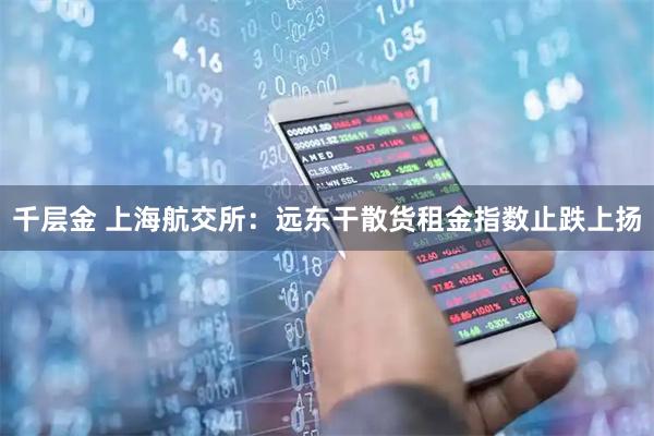 千层金 上海航交所：远东干散货租金指数止跌上扬