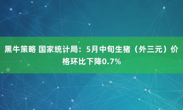 黑牛策略 国家统计局：5月中旬生猪（外三元）价格环比下降0.7%