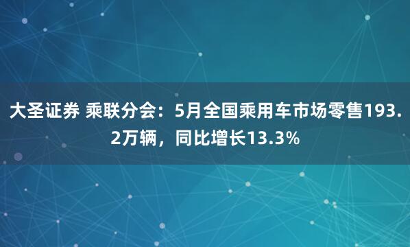大圣证券 乘联分会：5月全国乘用车市场零售193.2万辆，同比增长13.3%