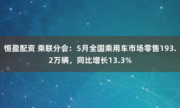 恒盈配资 乘联分会：5月全国乘用车市场零售193.2万辆，同比增长13.3%