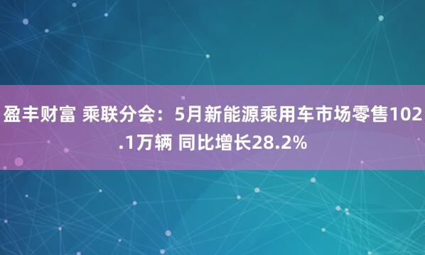 盈丰财富 乘联分会：5月新能源乘用车市场零售102.1万辆 同比增长28.2%