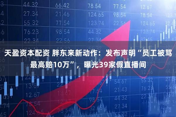 天盈资本配资 胖东来新动作：发布声明“员工被骂最高赔10万”，曝光39家假直播间