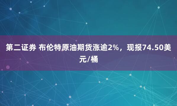 第二证券 布伦特原油期货涨逾2%，现报74.50美元/桶