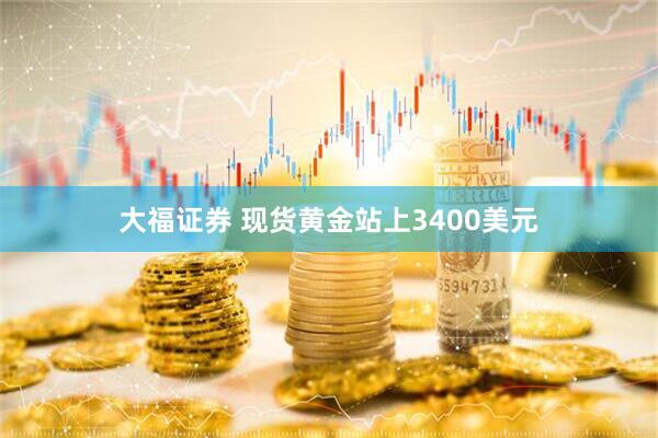 大福证券 现货黄金站上3400美元