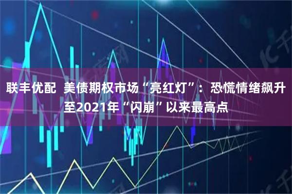 联丰优配  美债期权市场“亮红灯”：恐慌情绪飙升至2021年“闪崩”以来最高点