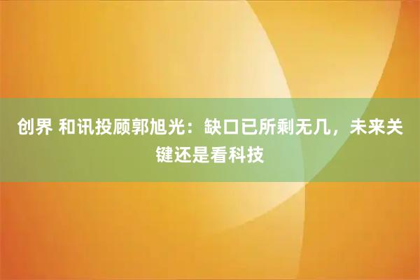 创界 和讯投顾郭旭光：缺口已所剩无几，未来关键还是看科技