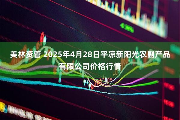美林资管 2025年4月28日平凉新阳光农副产品有限公司价格行情