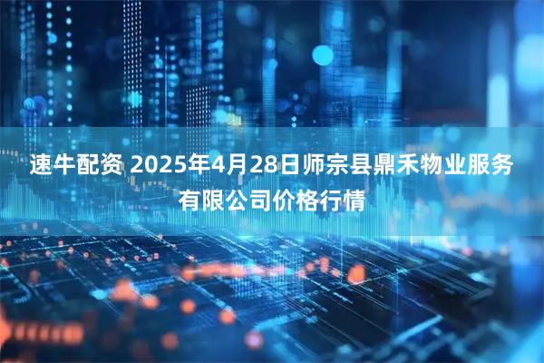 速牛配资 2025年4月28日师宗县鼎禾物业服务有限公司价格行情