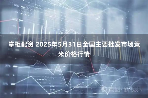 掌柜配资 2025年5月31日全国主要批发市场薏米价格行情