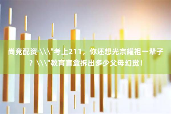 尚竞配资 \＂考上211，你还想光宗耀祖一辈子？\＂教育盲盒拆出多少父母幻觉！