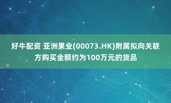 好牛配资 亚洲果业(00073.HK)附属拟向关联方购买金额约为100万元的货品