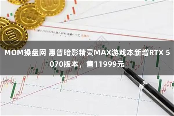 MOM操盘网 惠普暗影精灵MAX游戏本新增RTX 5070版本，售11999元
