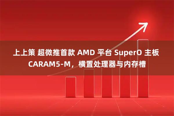 上上策 超微推首款 AMD 平台 SuperO 主板 CARAM5-M，横置处理器与内存槽