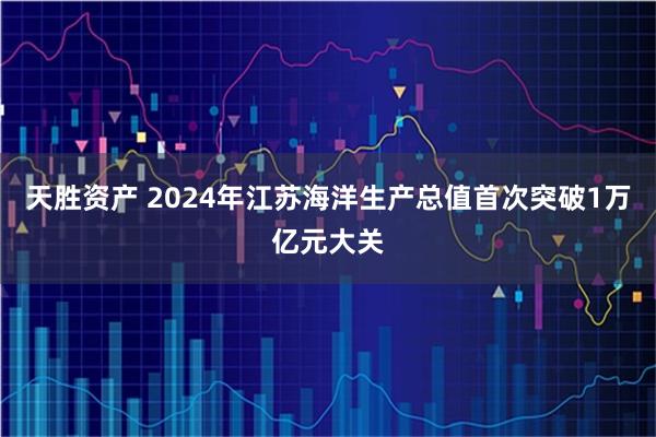 天胜资产 2024年江苏海洋生产总值首次突破1万亿元大关