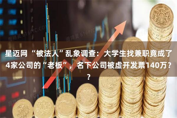 星迈网 “被法人”乱象调查：大学生找兼职竟成了4家公司的“老板”，名下公司被虚开发票140万？