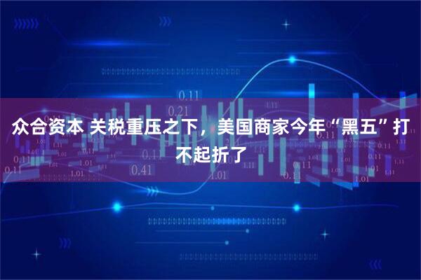 众合资本 关税重压之下，美国商家今年“黑五”打不起折了