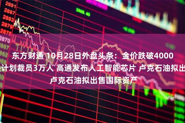 东方财通 10月28日外盘头条：金价跌破4000美元 亚马逊计划裁员3万人 高通发布人工智能芯片 卢克石油拟出售国际资产