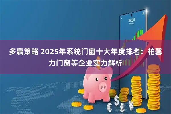 多赢策略 2025年系统门窗十大年度排名：柏馨力门窗等企业实力解析