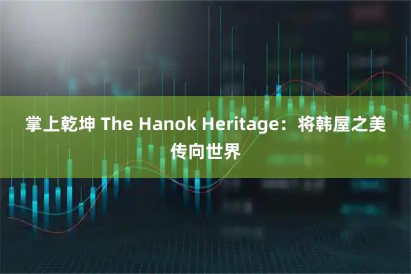 掌上乾坤 The Hanok Heritage：将韩屋之美传向世界