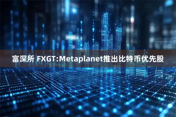 富深所 FXGT:Metaplanet推出比特币优先股