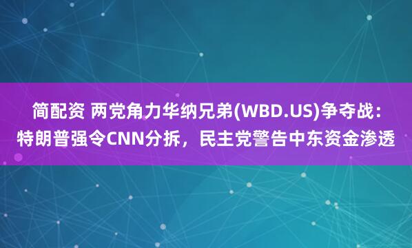 简配资 两党角力华纳兄弟(WBD.US)争夺战：特朗普强令CNN分拆，民主党警告中东资金渗透