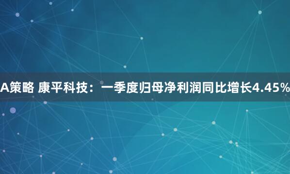 A策略 康平科技：一季度归母净利润同比增长4.45%