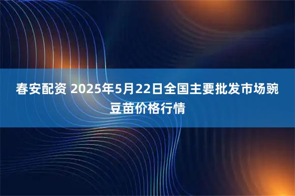 春安配资 2025年5月22日全国主要批发市场豌豆苗价格行情