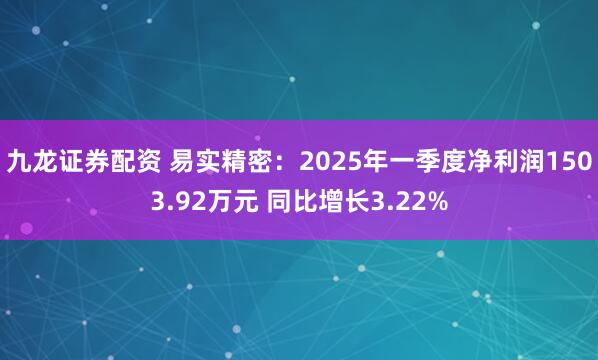 九龙证券配资 易实精密：2025年一季度净利润1503.92万元 同比增长3.22%