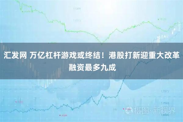 汇发网 万亿杠杆游戏或终结！港股打新迎重大改革 融资最多九成