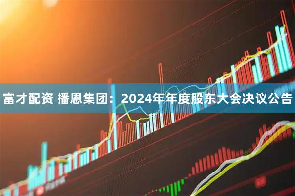 富才配资 播恩集团：2024年年度股东大会决议公告