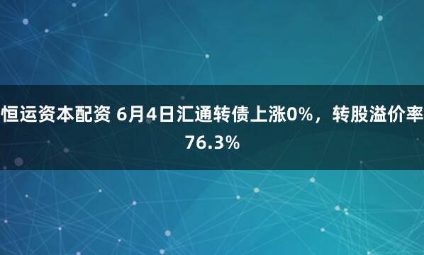 恒运资本配资 6月4日汇通转债上涨0%，转股溢价率76.3%