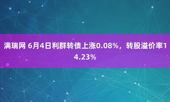 满瑞网 6月4日利群转债上涨0.08%，转股溢价率14.23%