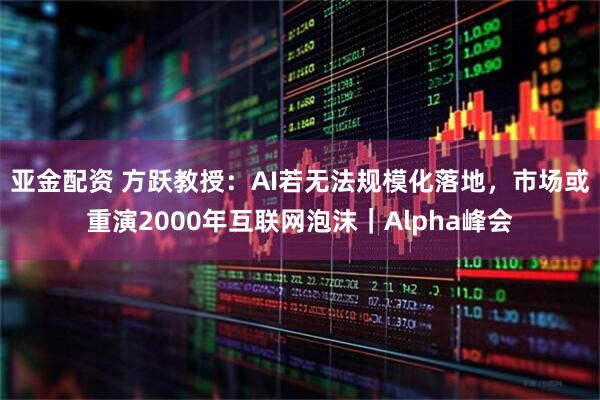 亚金配资 方跃教授：AI若无法规模化落地，市场或重演2000年互联网泡沫｜Alpha峰会