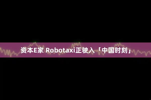 资本E家 Robotaxi正驶入「中国时刻」