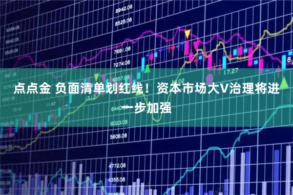 点点金 负面清单划红线！资本市场大V治理将进一步加强