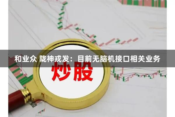 和业众 陇神戎发：目前无脑机接口相关业务
