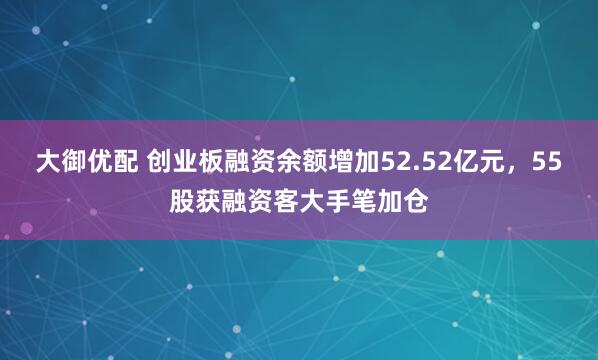 大御优配 创业板融资余额增加52.52亿元，55股获融资客大手笔加仓