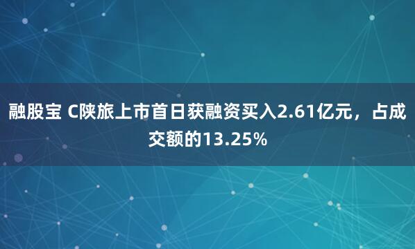 融股宝 C陕旅上市首日获融资买入2.61亿元，占成交额的13.25%
