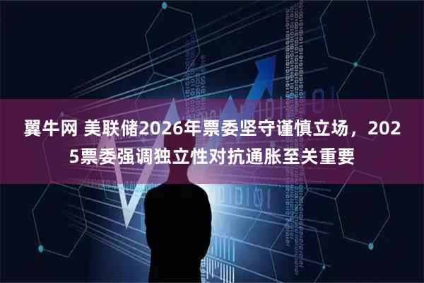 翼牛网 美联储2026年票委坚守谨慎立场，2025票委强调独立性对抗通胀至关重要