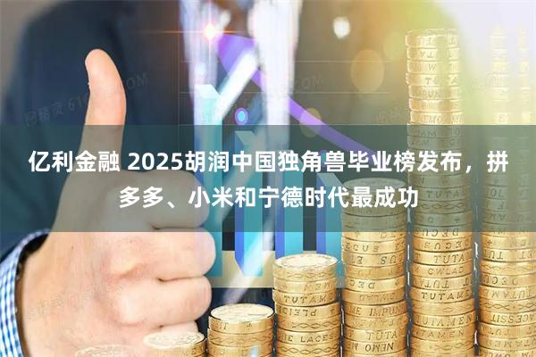 亿利金融 2025胡润中国独角兽毕业榜发布，拼多多、小米和宁德时代最成功