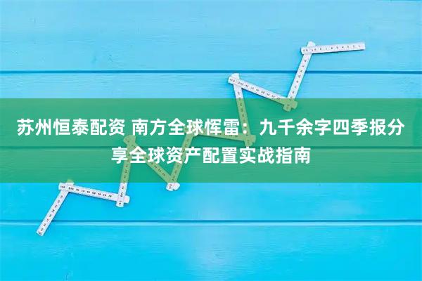 苏州恒泰配资 南方全球恽雷：九千余字四季报分享全球资产配置实战指南
