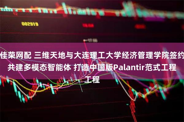 佳荣网配 三维天地与大连理工大学经济管理学院签约共建多模态智能体 打造中国版Palantir范式工程