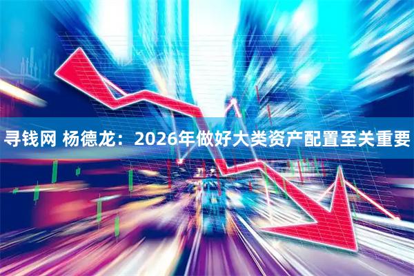 寻钱网 杨德龙：2026年做好大类资产配置至关重要