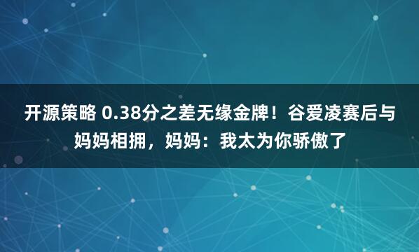 开源策略 0.38分之差无缘金牌！谷爱凌赛后与妈妈相拥，妈妈：我太为你骄傲了