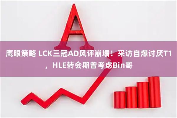 鹰眼策略 LCK三冠AD风评崩塌！采访自爆讨厌T1，HLE转会期曾考虑Bin哥