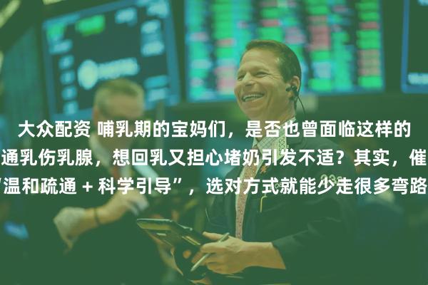 大众配资 哺乳期的宝妈们，是否也曾面临这样的困扰：想催乳却怕暴力通乳伤乳腺，想回乳又担心堵奶引发不适？其实，催乳和回乳的核心是 “温和疏通 + 科学引导”，选对方式就能少走很多弯路。我们的哺乳期乳腺双护服务，从宝妈需求出发，打造全周期乳腺养护：催乳环节：先评估乳腺状态，判断是堵奶影响泌乳还是喂养