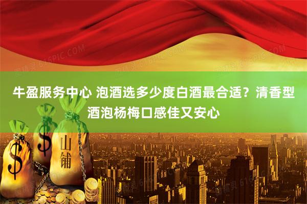 牛盈服务中心 泡酒选多少度白酒最合适？清香型酒泡杨梅口感佳又安心