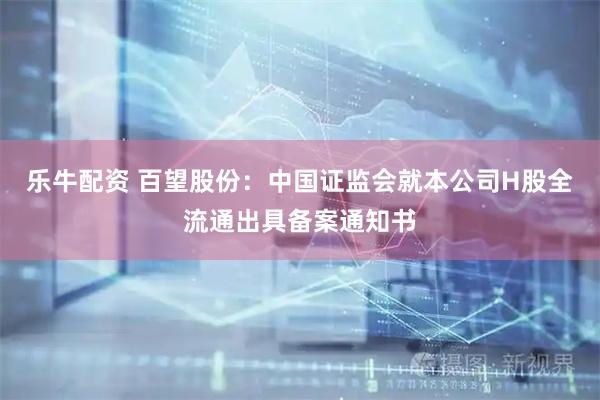乐牛配资 百望股份：中国证监会就本公司H股全流通出具备案通知书