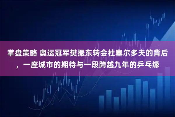 掌盘策略 奥运冠军樊振东转会杜塞尔多夫的背后，一座城市的期待与一段跨越九年的乒乓缘