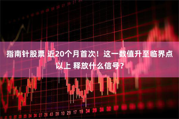 指南针股票 近20个月首次！这一数值升至临界点以上 释放什么信号？